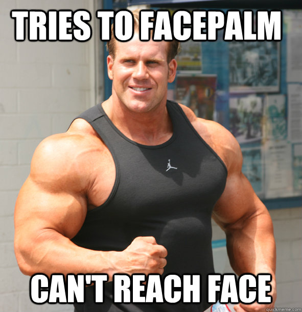 Tries to facepalm can't reach face  - Tries to facepalm can't reach face   First bodybuilding problems