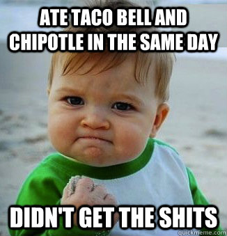 Ate taco bell and chipotle in the same day didn't get the shits  