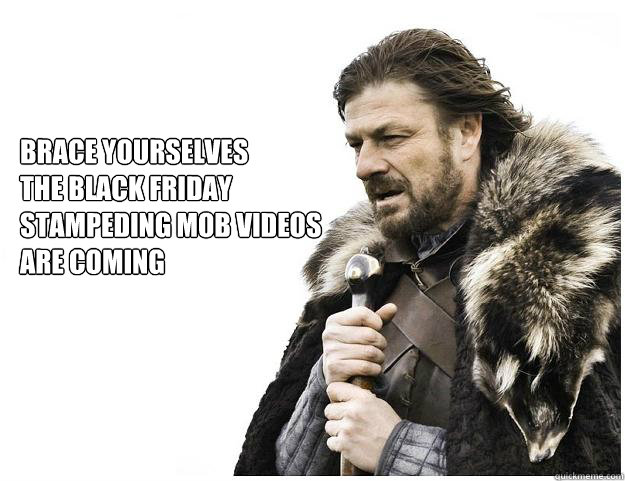 Brace yourselves
The Black Friday 
Stampeding Mob Videos
Are Coming  Imminent Ned