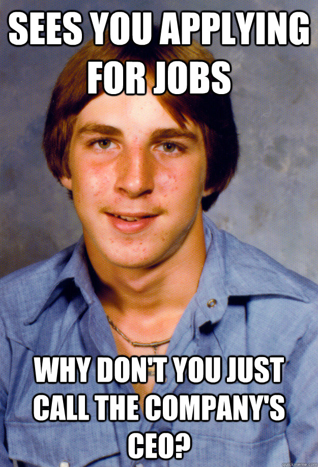 Sees you applying for jobs Why don't you just call the company's CEO? - Sees you applying for jobs Why don't you just call the company's CEO?  Old Economy Steven