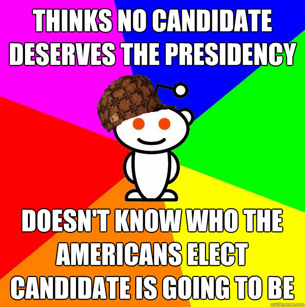 thinks no candidate deserves the presidency Doesn't know who the Americans Elect candidate is going to be - thinks no candidate deserves the presidency Doesn't know who the Americans Elect candidate is going to be  Scumbag Redditor