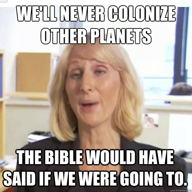 We'll never colonize other planets the Bible would have said if we were going to. - We'll never colonize other planets the Bible would have said if we were going to.  Ignorant and possibly Retarded Religious Person