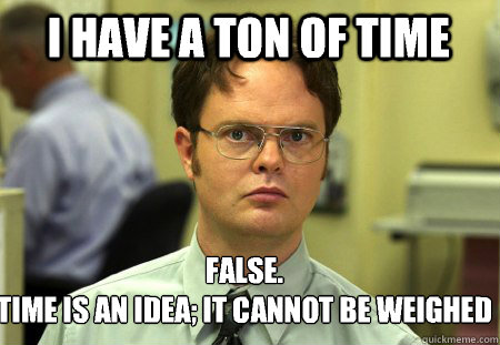 I have a ton of time False.
Time is an idea; it cannot be weighed   Schrute