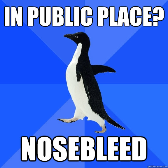 In Public place?  Nosebleed  Socially Awkward Penguin