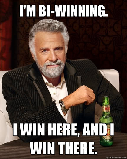 I'm bi-winning. I win here, and I win there.  The Most Interesting Man In The World