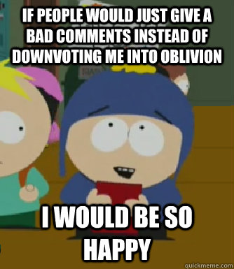 If people would just give a bad comments instead of downvoting me into oblivion I would be so happy  Craig - I would be so happy