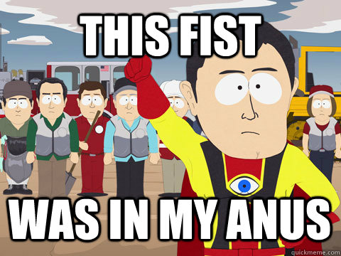 this fist was in my anus  Captain Hindsight