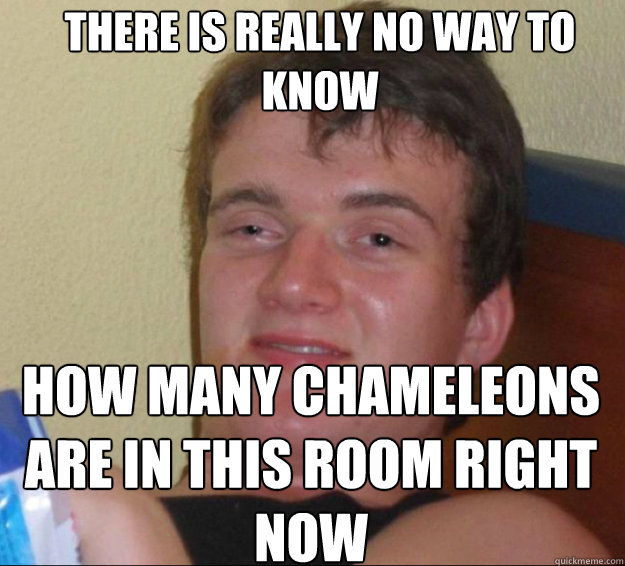 there is really no way to know how many chameleons are in this room right now - there is really no way to know how many chameleons are in this room right now  10 Guy