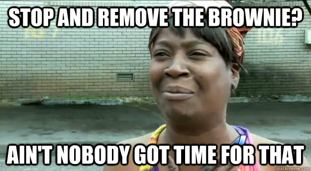 Stop and remove the brownie? Ain't nobody got time for that  Sweet Brown