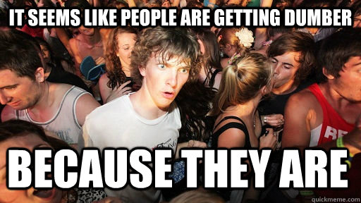 It seems like people are getting dumber Because they are  Sudden Clarity Clarence