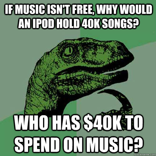 if music isn't free, why would an iPod hold 40k songs? Who has $40K to spend on music?  Philosoraptor
