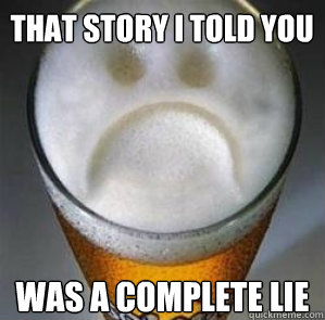 That story i told you was a complete lie  Confession Beer