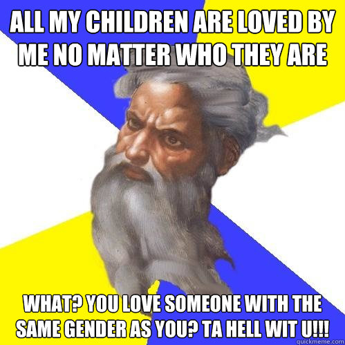 all my children are loved by me no matter who they are what? you love someone with the same gender as you? ta hell wit u!!!  Advice God