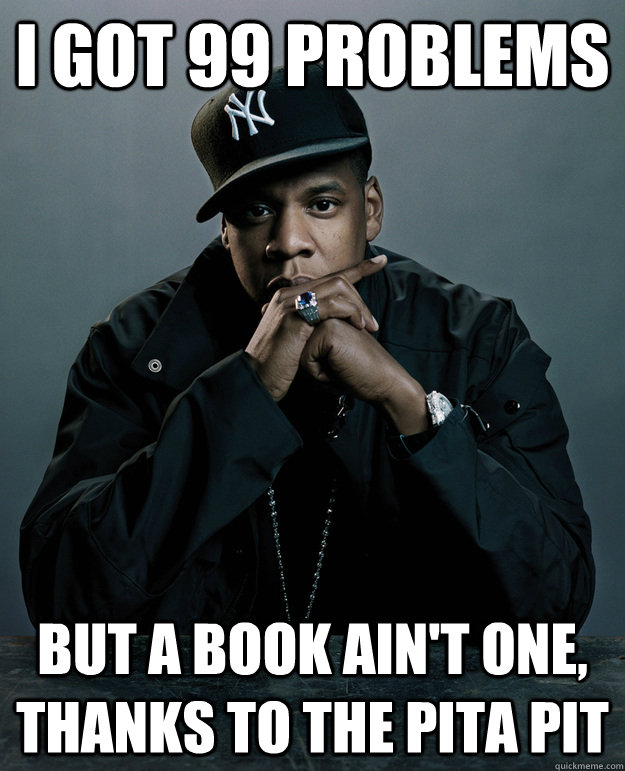 i got 99 problems but a book ain't one, thanks to the pita pit  Jay Z Problems