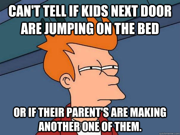 Can't tell if kids next door are jumping on the bed Or if their parent's are making another one of them.  Futurama Fry