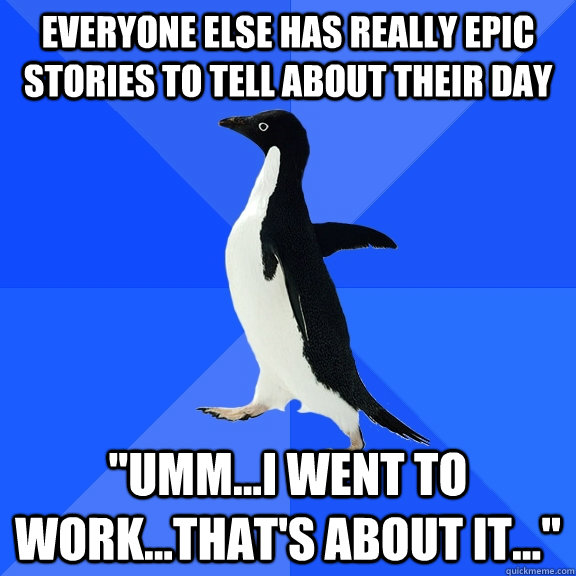 everyone else has really epic stories to tell about their day 