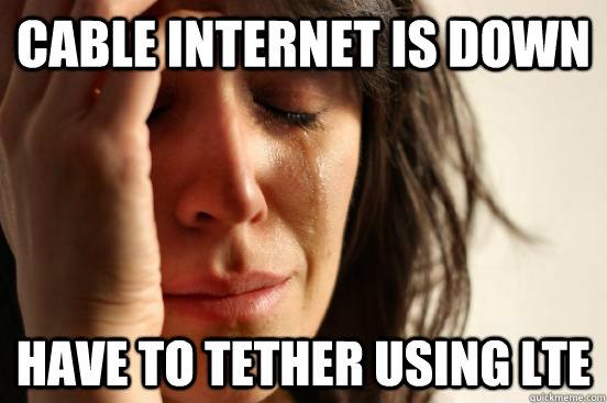 Cable internet is down Have to tether using LTE  First World Problems