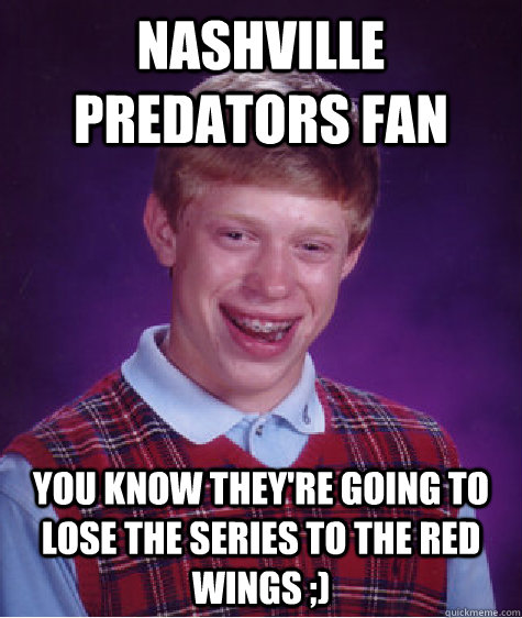Nashville predators fan you know they're going to lose the series to the red wings ;) - Nashville predators fan you know they're going to lose the series to the red wings ;)  Bad Luck Brian