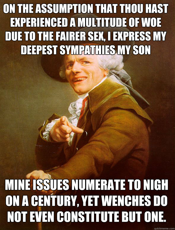 On the assumption that thou hast experienced a multitude of woe due to the fairer sex, I express my deepest sympathies my son Mine issues numerate to nigh on a century, yet wenches do not even constitute but one.  