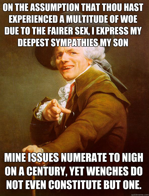 On the assumption that thou hast experienced a multitude of woe due to the fairer sex, I express my deepest sympathies my son Mine issues numerate to nigh on a century, yet wenches do not even constitute but one. - On the assumption that thou hast experienced a multitude of woe due to the fairer sex, I express my deepest sympathies my son Mine issues numerate to nigh on a century, yet wenches do not even constitute but one.  Joseph Ducreux