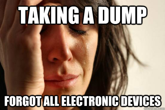 Taking a dump Forgot all electronic devices  First World Problems