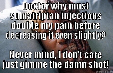 DOCTOR WHY MUST SUMATRIPTAN INJECTIONS DOUBLE MY PAIN BEFORE DECREASING IT EVEN SLIGHTLY? NEVER MIND, I DON'T CARE JUST GIMME THE DAMN SHOT! Misc