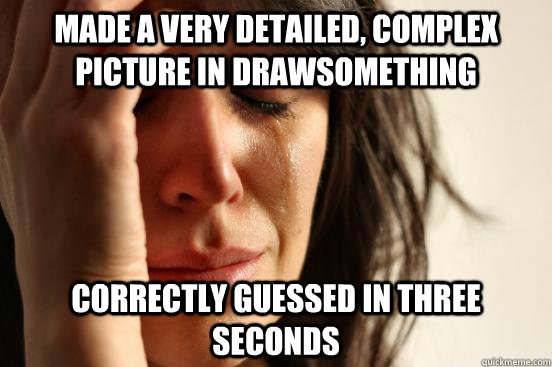 Made a very detailed, complex picture in DrawSomething Correctly guessed in three seconds  First World Problems