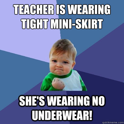 teacher is wearing tight mini-skirt she's wearing no underwear! - teacher is wearing tight mini-skirt she's wearing no underwear!  Success Kid