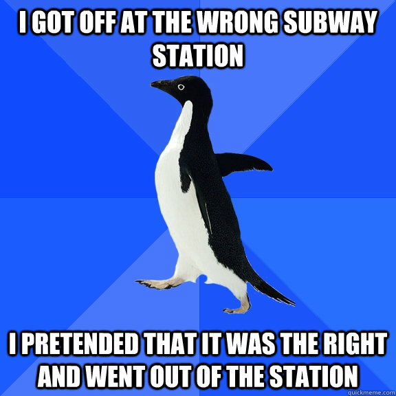 I got off at the wrong subway station I pretended that it was the right and went out of the station  Socially Awkward Penguin