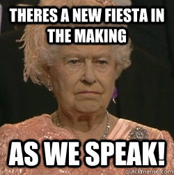 Theres a new fiesta in the making as we speak!  unimpressed queen