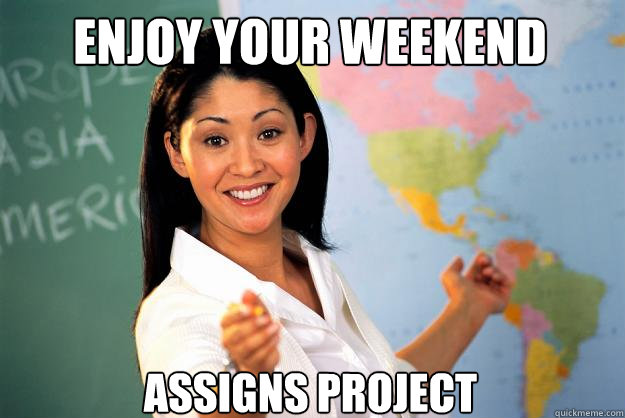 Enjoy your weekend Assigns Project  Unhelpful High School Teacher