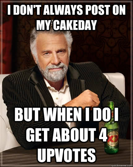 I don't always post on my cakeday But when i do i get about 4 upvotes  The Most Interesting Man In The World