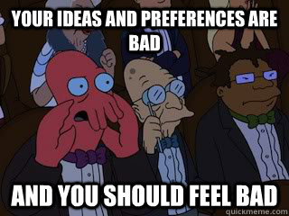 Your ideas and preferences are bad and you should feel bad  Bad Zoidberg