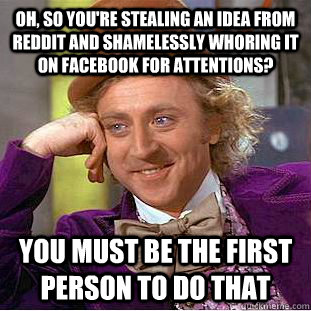Oh, so you're stealing an idea from Reddit and shamelessly whoring it on facebook for attentions? You must be the first person to do that  Creepy Wonka