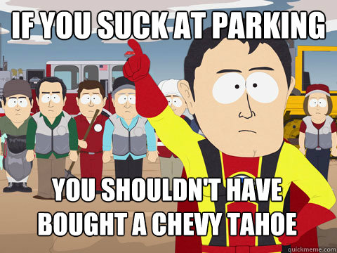 if you suck at parking you shouldn't have bought a chevy tahoe  Captain Hindsight