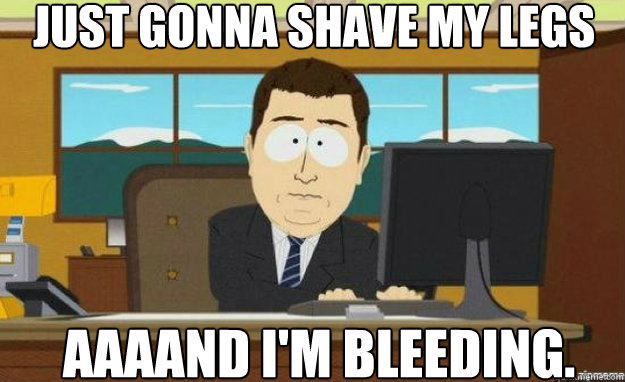 Just gonna shave my legs AAAAND I'm bleeding.  aaaand its gone