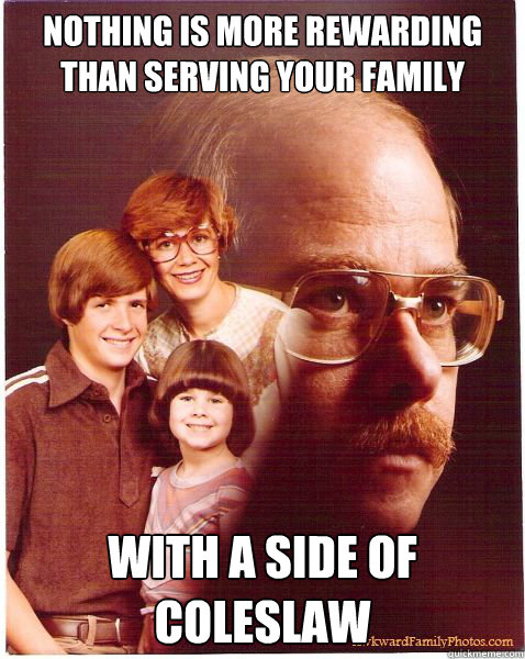 Nothing is more rewarding than serving your family with a side of coleslaw - Nothing is more rewarding than serving your family with a side of coleslaw  Vengeance Dad