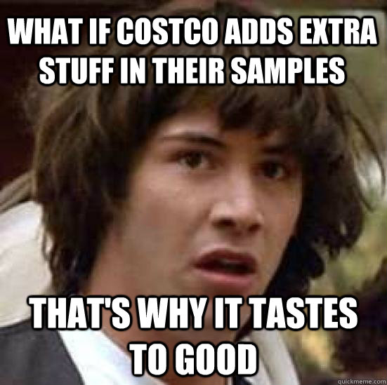 What if Costco adds extra stuff in their samples that's why it tastes to good  conspiracy keanu