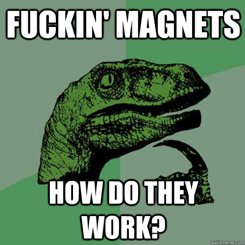 fuckin' magnets how do they work?  Philosoraptor