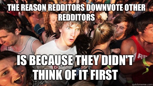 The reason redditors Downvote other redditors Is because they didn't think of it first  Sudden Clarity Clarence