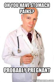 Oh you have stomach pains?

 Probably pregnant

  