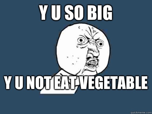 Y u so big y u not eat vegetable   Y U No