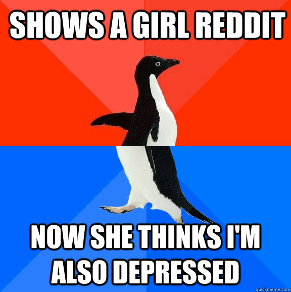 Shows a girl reddit NOw she thinks I'm also depressed  Socially Awesome Awkward Penguin