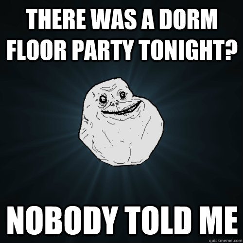 There was a dorm floor party tonight? Nobody told me  Forever Alone