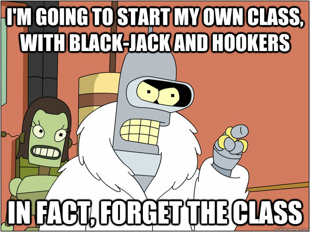 I'm going to start my own class, with black-jack and hookers In fact, forget the class  Bender - start my own