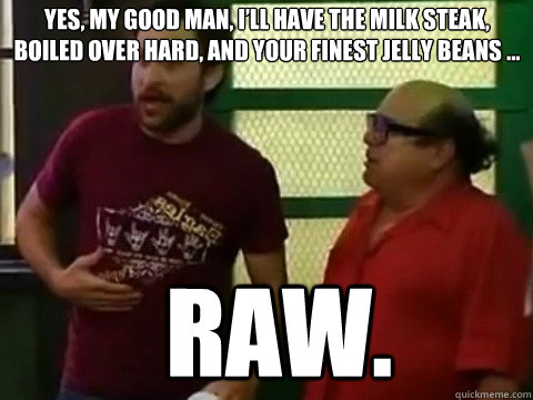 Yes, my good man, I’ll have the milk steak, boiled over hard, and your finest jelly beans ...  raw. - Yes, my good man, I’ll have the milk steak, boiled over hard, and your finest jelly beans ...  raw.  Inspirational Charlie Kelly