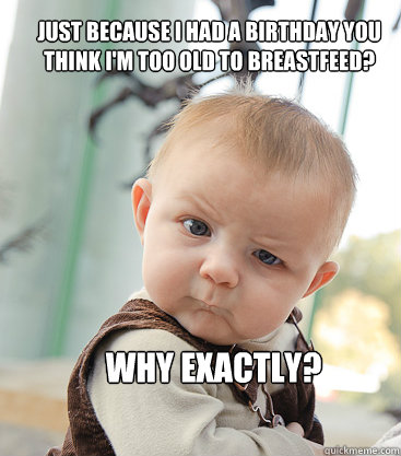 Just because I had a birthday you think I'm too old to breastfeed? Why exactly? - Just because I had a birthday you think I'm too old to breastfeed? Why exactly?  Misc
