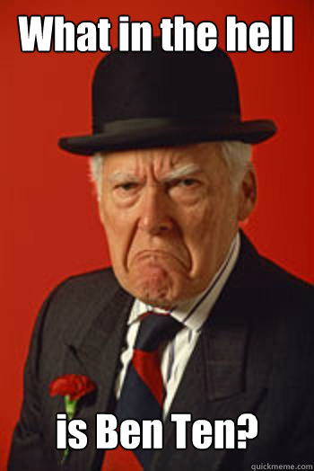 What in the hell is Ben Ten?   Pissed old guy