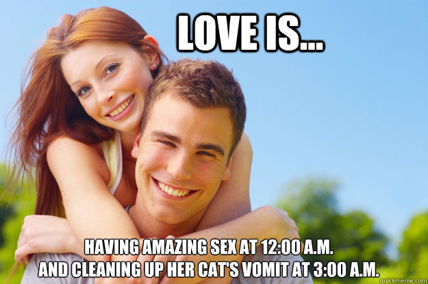 Love is... Having amazing sex at 12:00 a.m. 
and cleaning up her cat's vomit at 3:00 a.m.  