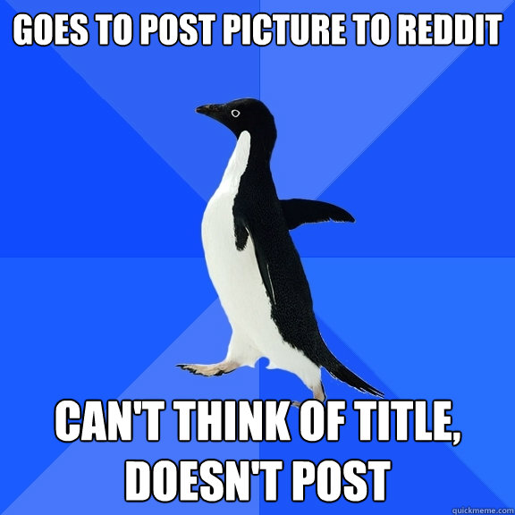 Goes to post picture to reddit Can't think of title, doesn't post  Socially Awkward Penguin